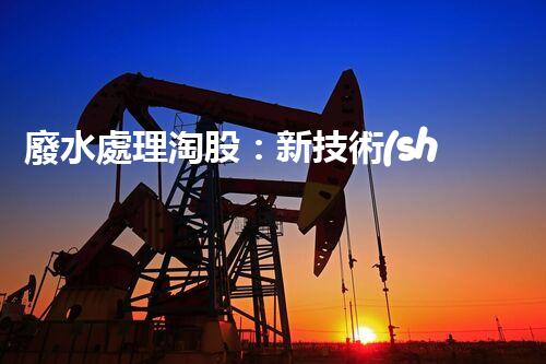 廢水處理淘股：新技術(shù)帶來新機(jī)遇？